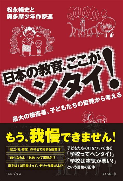 楽天ブックス 日本の教育、ここがヘンタイ！ 最大の被害者である子どもたちの告発から考える 松永 暢史と奥多摩少年作家連 9784847072949 本