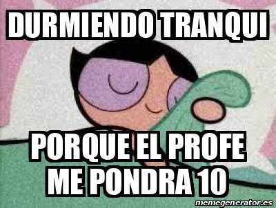 Meme Personalizado Durmiendo Tranqui Porque El Profe Me Pondra 10