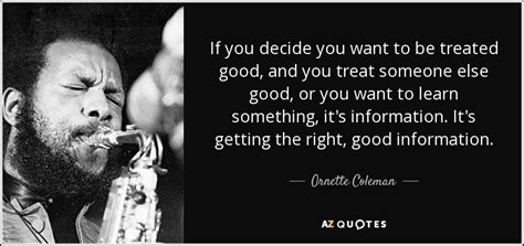 Ornette Coleman quote: If you decide you want to be treated good, and...