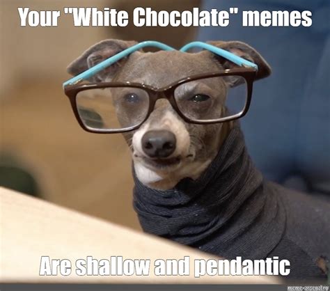 Meme Your White Chocolate Memes Are Shallow And Pendantic All