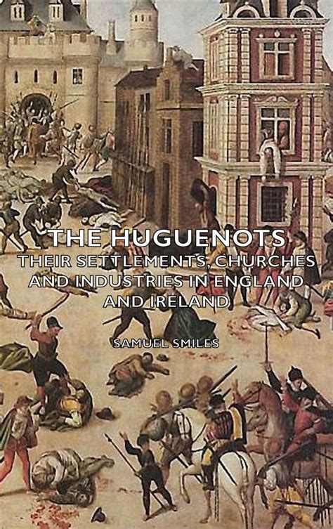 The Huguenots Their Settlements Churches And Industries In England