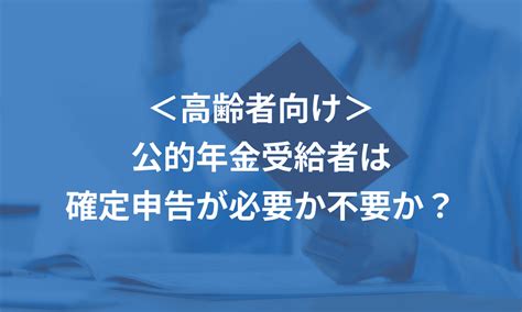 公的年金受給者は確定申告が必要か不要か？高齢者にもわかりやすく解説 マネーフォワード クラウド確定申告