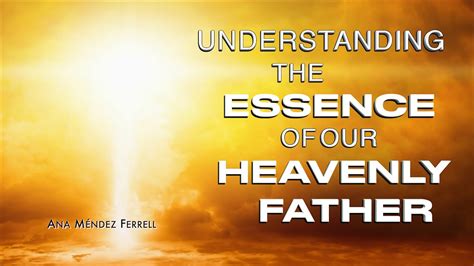 Understanding The Essence Of Our Heavenly Father Ana M Ndez Ferrell