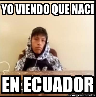 Meme Personalizado YO Viendo Que Naci En Ecuador 33304523