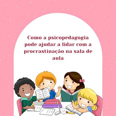 Psicopedagogo Pode Dar Aula - Como a Psicopedagogia Pode Ajudar a Lidar com a Procrastinação na Sala ...