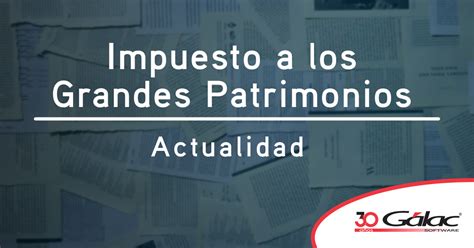 Impuesto a los Grandes Patrimonios en la Actualidad Gálac Software