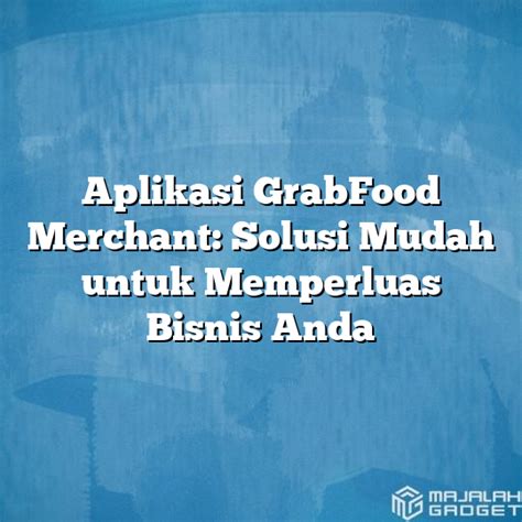 Aplikasi Grabfood Merchant Solusi Mudah Untuk Memperluas Bisnis Anda