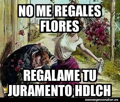 Meme Personalizado No Me Regales Flores Regalame Tu Juramento Hdlch