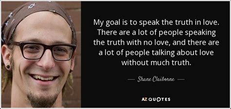 Shane Claiborne quote: My goal is to speak the truth in love. There...