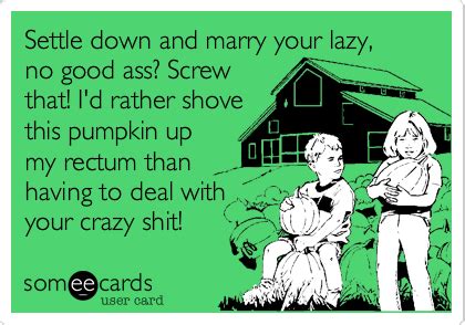 Settle Down And Marry Your Lazy No Good Ass Screw That I D Rather