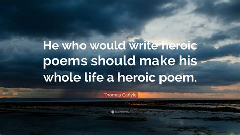 Thomas Carlyle Quote He Who Would Write Heroic Poems Should Make His