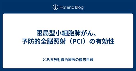 限局型小細胞肺がん、予防的全脳照射（pci）の有効性 とある放射線治療医の備忘目録