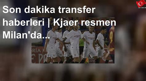 Son Dakika Transfer Haberleri Kjaer Resmen Milanda Youtube