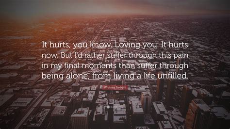 Whitney Barbetti Quote: “It hurts, you know. Loving you. It hurts now