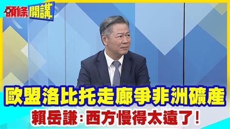 【頭條開講】北京看招歐美洛比托計畫蓋鐵路爭搶非洲鈷鋰銅礦特定財團出手襄助狠撈非洲礦產資源20231027頭條開講