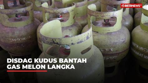 Disdag Kudus Tegaskan Tidak Ada Kelangkaan Gas Melon YouTube