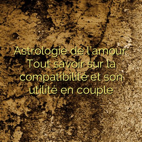 Astrologie de lamour Tout savoir sur la compatibilité et son utilité