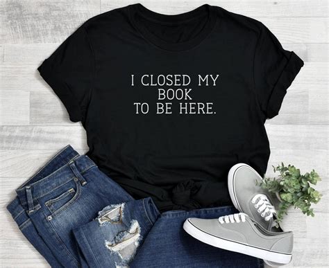 I Closed My Book To Be Here Book Lover Shirt Reading Shirt Librarian Shirt Read More Books