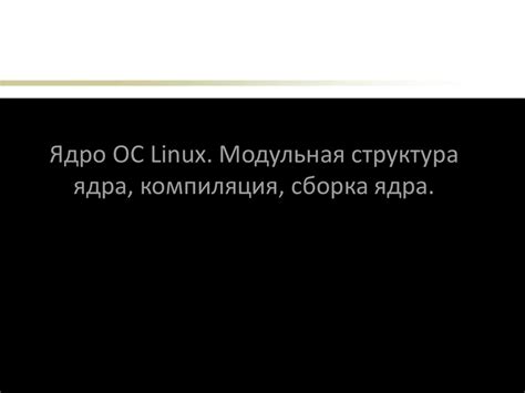 Ядро ОС Linux. Модульная структура ядра, компиляция, сборка ядра ...
