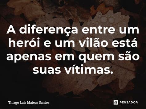 A diferença entre um herói e um Thiago Luis Mateus Santos Pensador