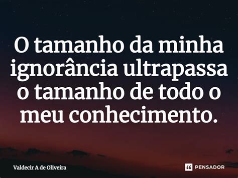 ⁠o Tamanho Da Minha Ignorância Valdecir A De Oliveira Pensador