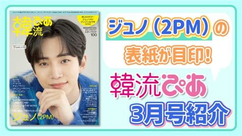 【表紙は ジュノ2pm】韓流ぴあ3月号をご紹介！ │ 韓流スタイル系you Tubeまとめサイト