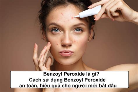 Benzoyl Peroxide Là Gì Cách Sử Dụng Benzoyl Peroxide Trị Mụn An Toàn