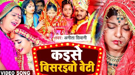 Video कइसे बिसरइबो बेटी Anita Shivani दर्द भरा बिदाई गीत Bhojpuri Vivah Geet 2023 Youtube