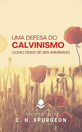 Uma Defesa Do Calvinismo Como Deixei De Ser Arminiano Charles Haddon