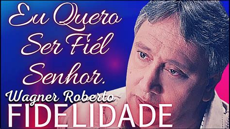 Eu Quero Ser Fiel Senhor Fidelidade Wagner Roberto YouTube