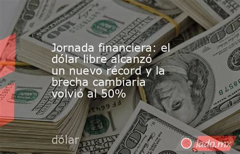 Jornada Financiera El Dólar Libre Alcanzó Un Nuevo Récord Y La Brecha Cambiaria Volvió Al 50