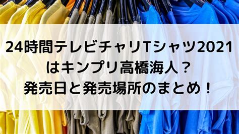 24時間テレビチャリtシャツ2021はキンプリ高橋海人！発売日と発売場所、カラー展開のまとめ！ あんブログ