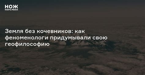 Земля без кочевников: как феноменологи придумывали свою геофилософию — Нож