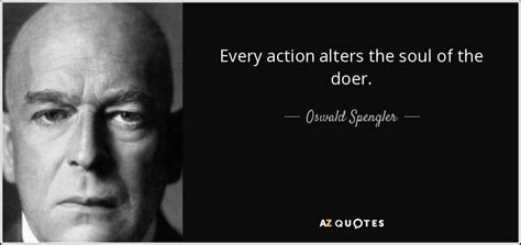 Oswald Spengler quote: Every action alters the soul of the doer.