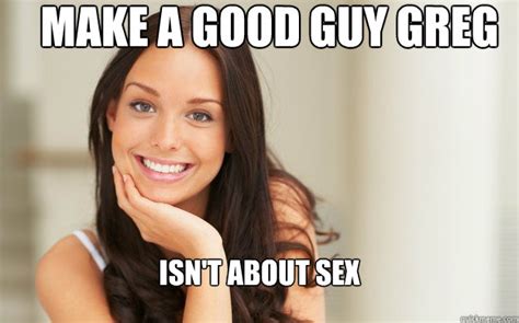 Make A Good Guy Greg Isn T About Sex Good Girl Gina Quickmeme