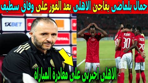 مدرب المنتخب الجزائرى جمال بلماضى يفاجئ الاهلى بتصريح للتاريخ بعدالفوز