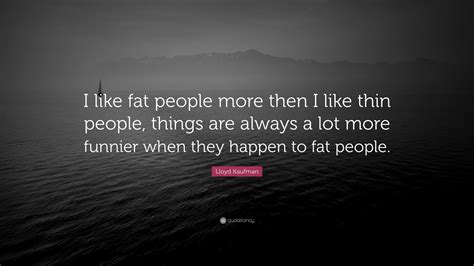 Lloyd Kaufman Quote: “I like fat people more then I like thin people ...