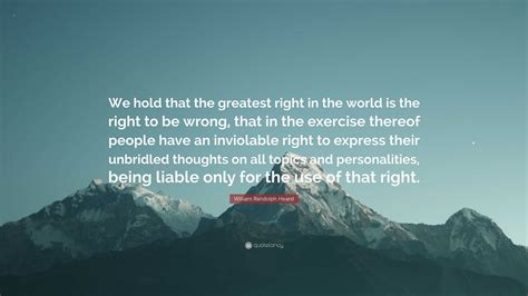 William Randolph Hearst Quote “we Hold That The Greatest Right In The World Is The Right To Be