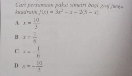 Solved: Cari persamaan paksi simetri bagi graf fungsi kuadratik f(x)=3x^2-x-2(5-x). A x= 10/3 B ...