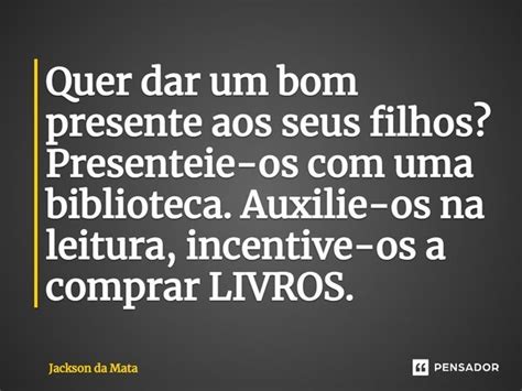 ⁠quer Dar Um Bom Presente Aos Seus Jackson Da Mata Pensador