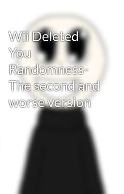 Wii Deleted You Randomness The Second And Worse Version What Did You