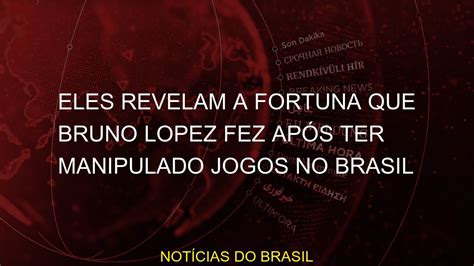 Eles revelam a fortuna que Bruno Lopez fez após ter manipulado jogos no