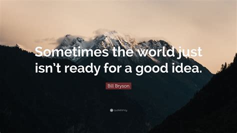 Bill Bryson Quote “sometimes The World Just Isnt Ready For A Good Idea ”