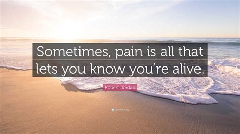 Robert Jordan Quote Sometimes Pain Is All That Lets You Know Youre