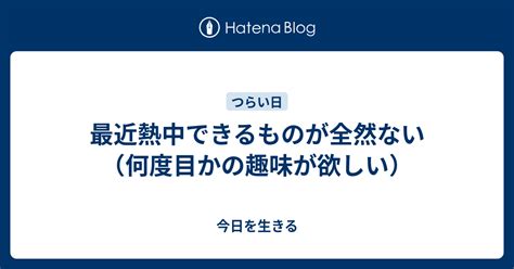 最近熱中できるものが全然ない（何度目かの趣味が欲しい） 今日を生きる