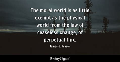 James G. Frazer - The moral world is as little exempt as...