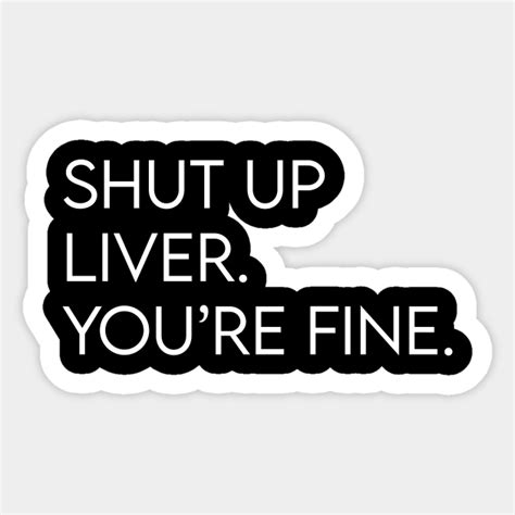 Shut Up Liver Youre Fine Drinking Sticker Teepublic