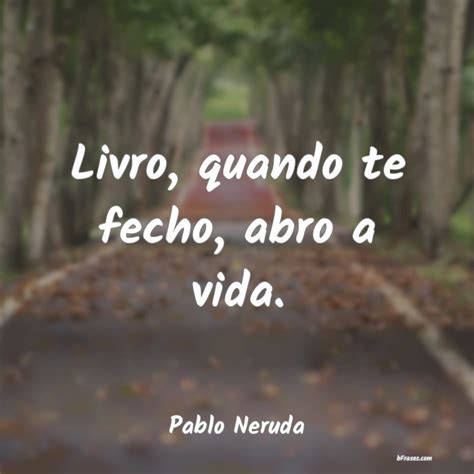 Frases De Pablo Neruda Livro Quando Te Fecho Abro A