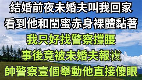 結婚前夜未婚夫著急叫我回家，竟看到他和閨蜜赤身裸體粘在壹起，我只好找警察撐腰，事後還被未婚夫報複，帥警察壹個舉動他直接傻眼【心旅時光】军恋出轨小三言情故事 Youtube