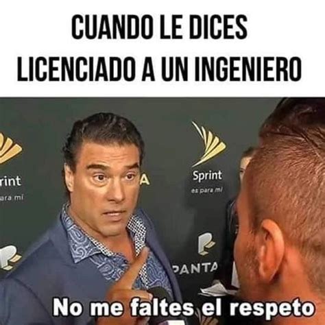 Cuando Le Dices Licenciado A Un Ingeniero No Me Faltes El Respeto Memes